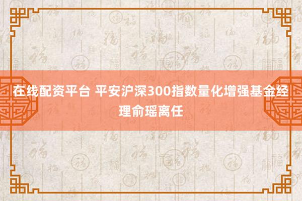 在线配资平台 平安沪深300指数量化增强基金经理俞瑶离任