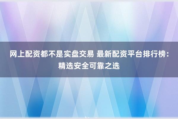 网上配资都不是实盘交易 最新配资平台排行榜：精选安全可靠之选
