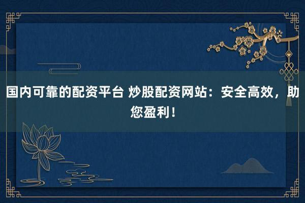 国内可靠的配资平台 炒股配资网站：安全高效，助您盈利！
