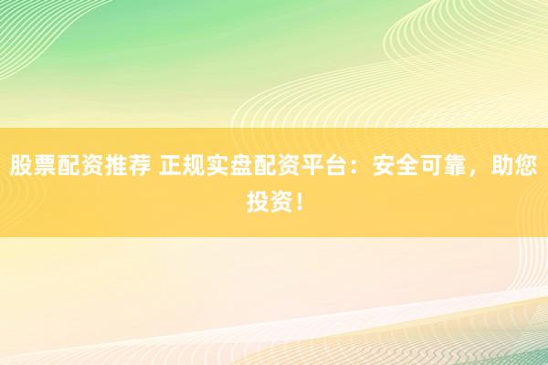 股票配资推荐 正规实盘配资平台：安全可靠，助您投资！