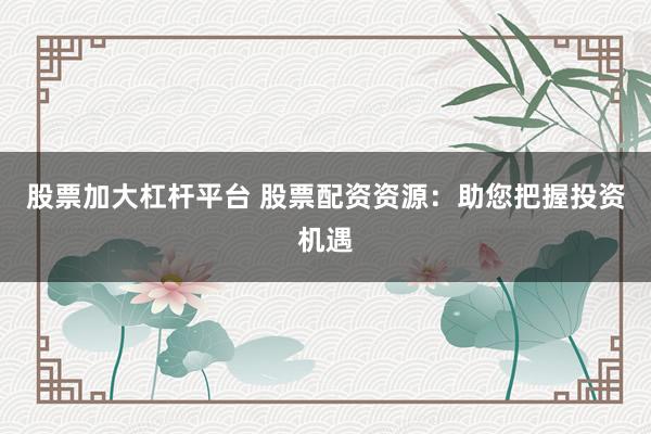 股票加大杠杆平台 股票配资资源：助您把握投资机遇
