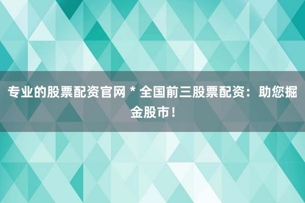 专业的股票配资官网 * 全国前三股票配资：助您掘金股市！