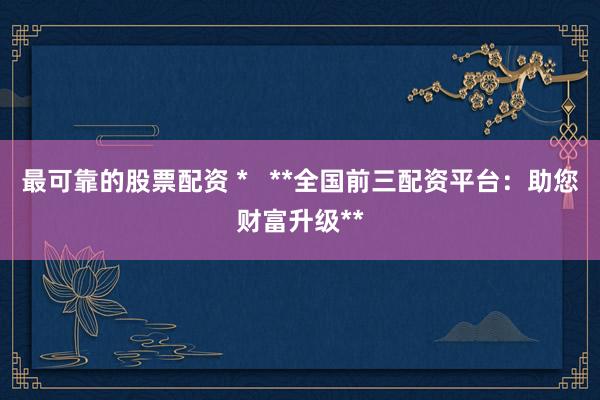 最可靠的股票配资 *   **全国前三配资平台：助您财富升级**