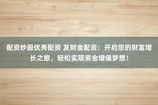 配资炒股优秀配资 发财金配资：开启您的财富增长之旅，轻松实现资金增值梦想！