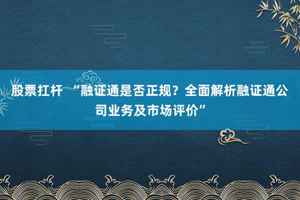 股票扛杆  “融证通是否正规？全面解析融证通公司业务及市场评价”
