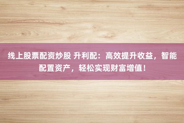 线上股票配资炒股 升利配：高效提升收益，智能配置资产，轻松实现财富增值！