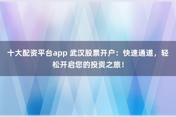 十大配资平台app 武汉股票开户：快速通道，轻松开启您的投资之旅！