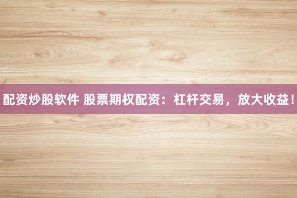 配资炒股软件 股票期权配资：杠杆交易，放大收益！