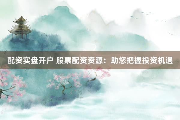 配资实盘开户 股票配资资源：助您把握投资机遇