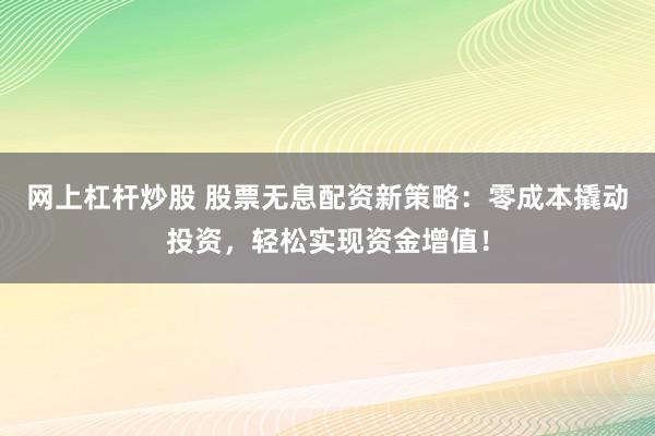 网上杠杆炒股 股票无息配资新策略：零成本撬动投资，轻松实现资金增值！