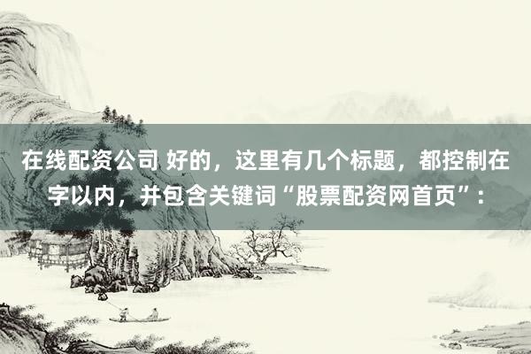 在线配资公司 好的，这里有几个标题，都控制在字以内，并包含关键词“股票配资网首页”：