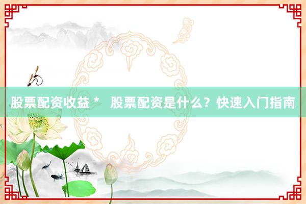 股票配资收益 *   股票配资是什么？快速入门指南