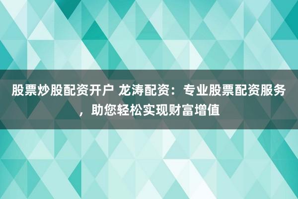股票炒股配资开户 龙涛配资：专业股票配资服务，助您轻松实现财富增值
