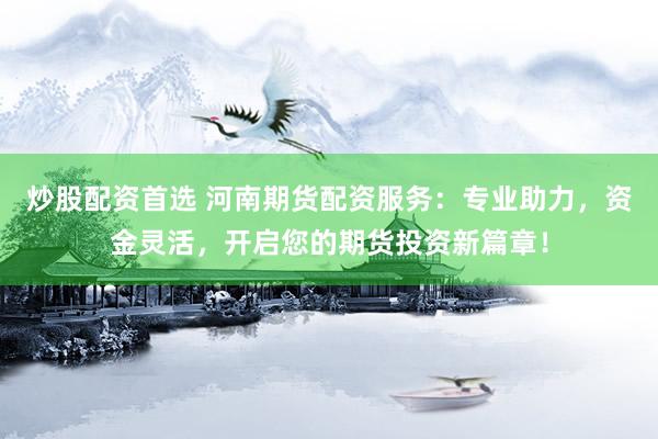 炒股配资首选 河南期货配资服务：专业助力，资金灵活，开启您的期货投资新篇章！