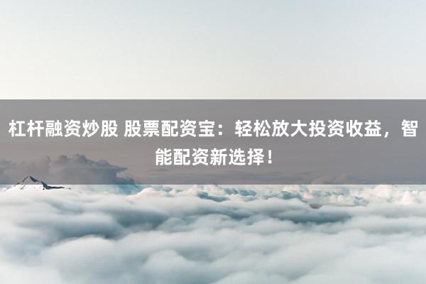 杠杆融资炒股 股票配资宝：轻松放大投资收益，智能配资新选择！