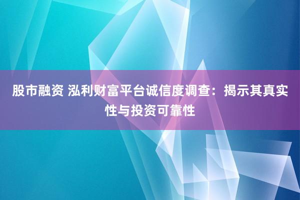 股市融资 泓利财富平台诚信度调查：揭示其真实性与投资可靠性