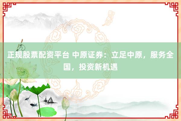 正规股票配资平台 中原证券：立足中原，服务全国，投资新机遇