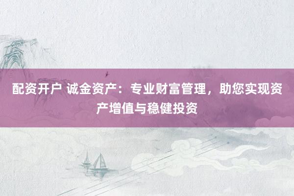 配资开户 诚金资产：专业财富管理，助您实现资产增值与稳健投资