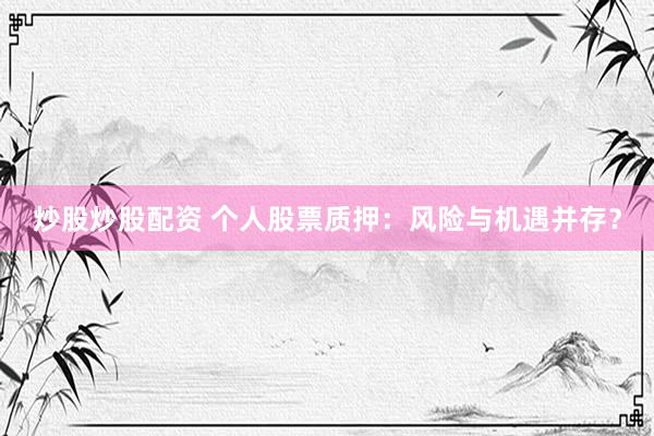 炒股炒股配资 个人股票质押：风险与机遇并存？