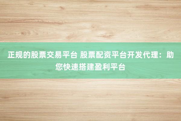 正规的股票交易平台 股票配资平台开发代理：助您快速搭建盈利平台