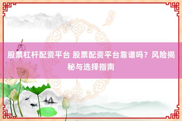 股票杠杆配资平台 股票配资平台靠谱吗？风险揭秘与选择指南