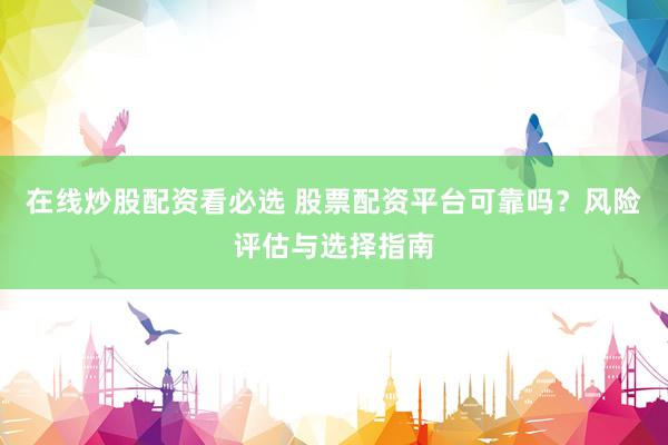在线炒股配资看必选 股票配资平台可靠吗？风险评估与选择指南