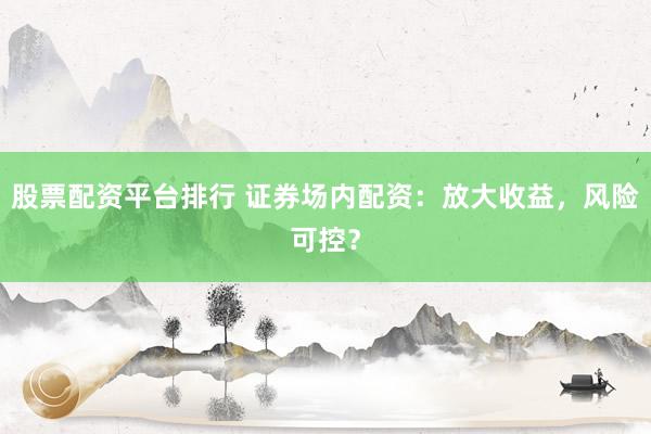 股票配资平台排行 证券场内配资：放大收益，风险可控？