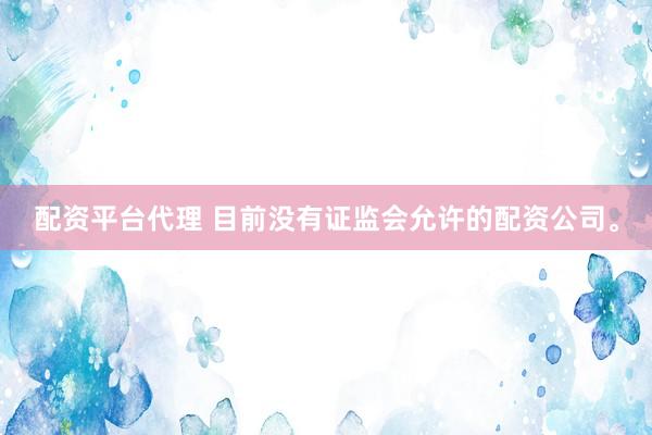 配资平台代理 目前没有证监会允许的配资公司。