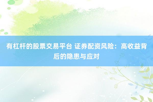 有杠杆的股票交易平台 证券配资风险：高收益背后的隐患与应对