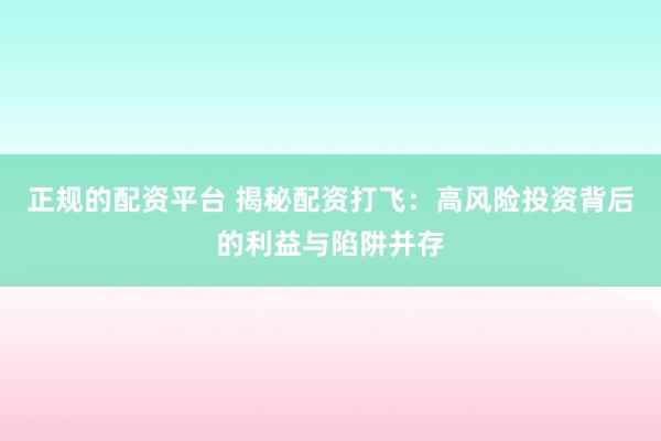 正规的配资平台 揭秘配资打飞：高风险投资背后的利益与陷阱并存