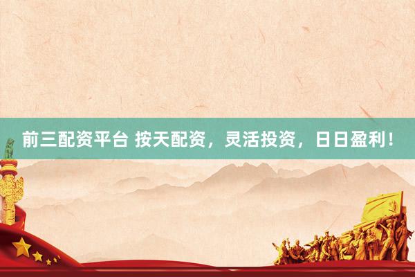 前三配资平台 按天配资，灵活投资，日日盈利！