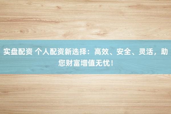 实盘配资 个人配资新选择：高效、安全、灵活，助您财富增值无忧！