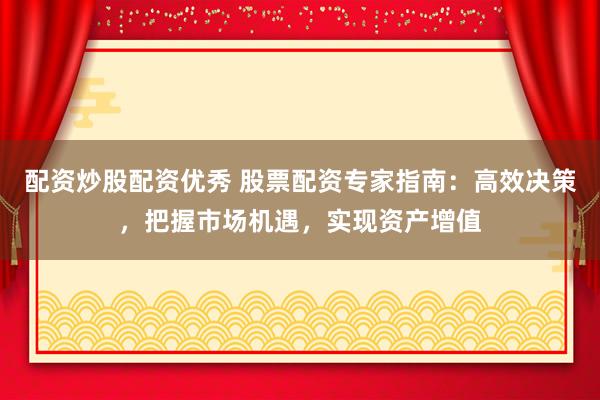 配资炒股配资优秀 股票配资专家指南：高效决策，把握市场机遇，实现资产增值