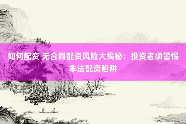 如何配资 无合同配资风险大揭秘：投资者须警惕非法配资陷阱