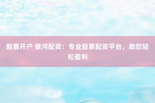 股票开户 银河配资：专业股票配资平台，助您轻松盈利