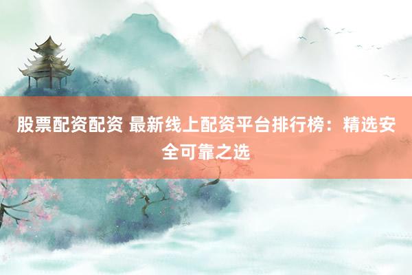 股票配资配资 最新线上配资平台排行榜：精选安全可靠之选