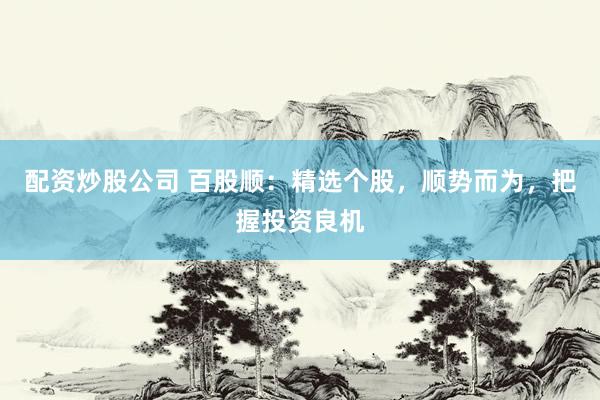 配资炒股公司 百股顺：精选个股，顺势而为，把握投资良机