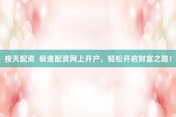 按天配资  极速配资网上开户，轻松开启财富之路！