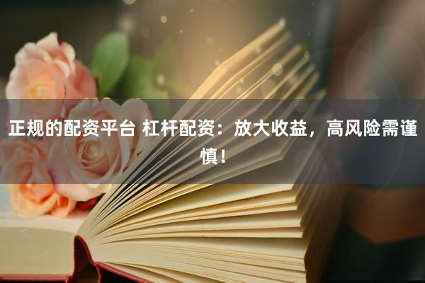 正规的配资平台 杠杆配资：放大收益，高风险需谨慎！