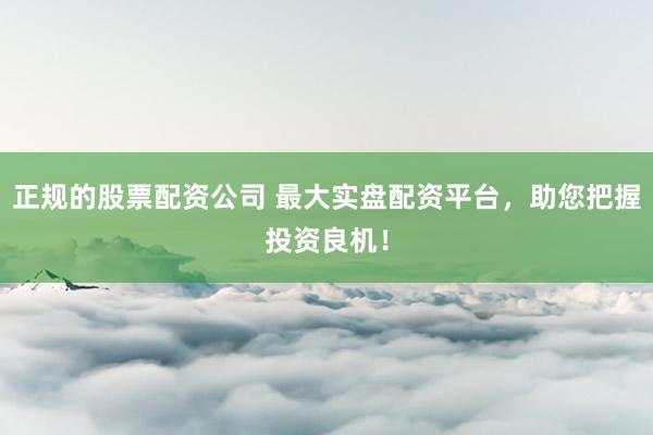 正规的股票配资公司 最大实盘配资平台，助您把握投资良机！