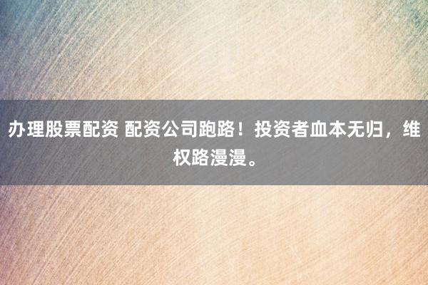办理股票配资 配资公司跑路！投资者血本无归，维权路漫漫。