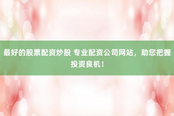 最好的股票配资炒股 专业配资公司网站，助您把握投资良机！