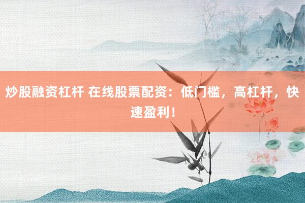 炒股融资杠杆 在线股票配资：低门槛，高杠杆，快速盈利！