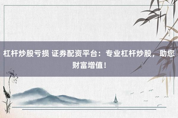 杠杆炒股亏损 证券配资平台：专业杠杆炒股，助您财富增值！
