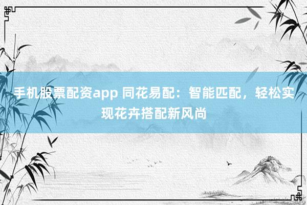 手机股票配资app 同花易配：智能匹配，轻松实现花卉搭配新风尚