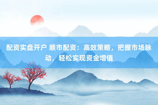 配资实盘开户 顺市配资：高效策略，把握市场脉动，轻松实现资金增值