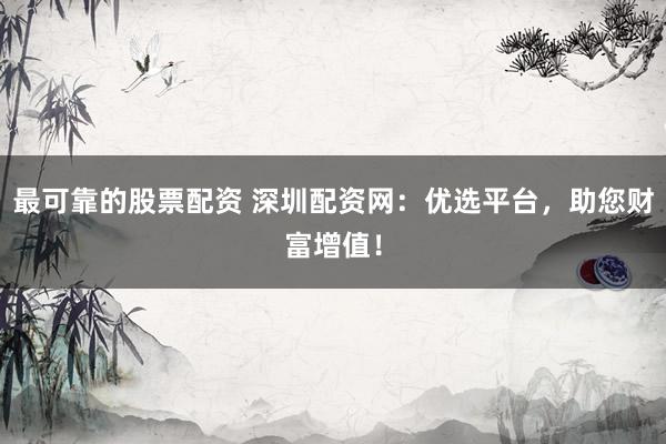 最可靠的股票配资 深圳配资网：优选平台，助您财富增值！
