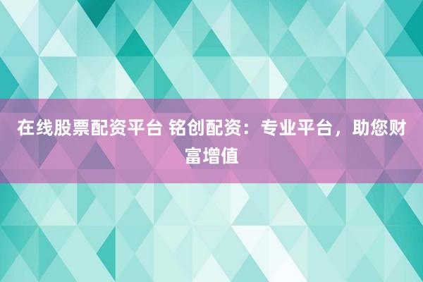 在线股票配资平台 铭创配资：专业平台，助您财富增值