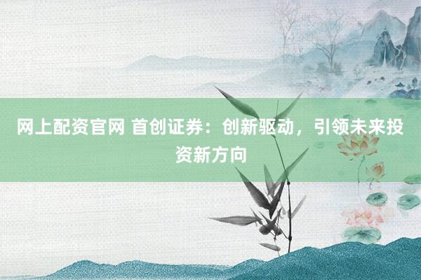 网上配资官网 首创证券：创新驱动，引领未来投资新方向