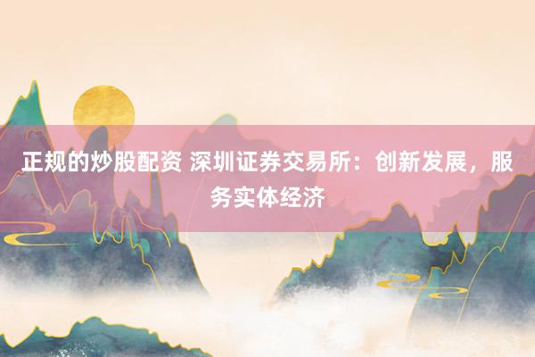 正规的炒股配资 深圳证券交易所：创新发展，服务实体经济
